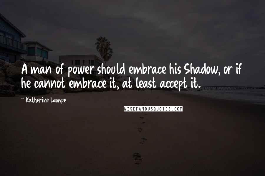 Katherine Lampe Quotes: A man of power should embrace his Shadow, or if he cannot embrace it, at least accept it.