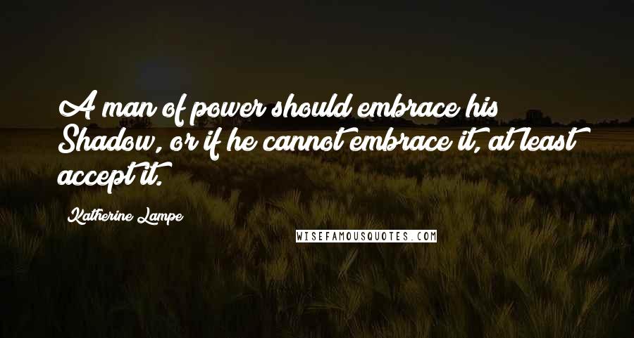 Katherine Lampe Quotes: A man of power should embrace his Shadow, or if he cannot embrace it, at least accept it.