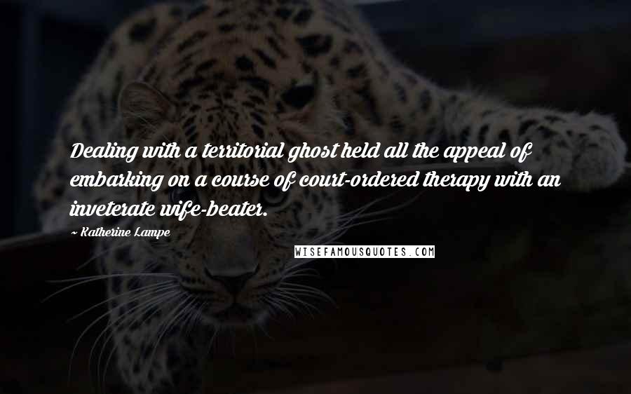 Katherine Lampe Quotes: Dealing with a territorial ghost held all the appeal of embarking on a course of court-ordered therapy with an inveterate wife-beater.