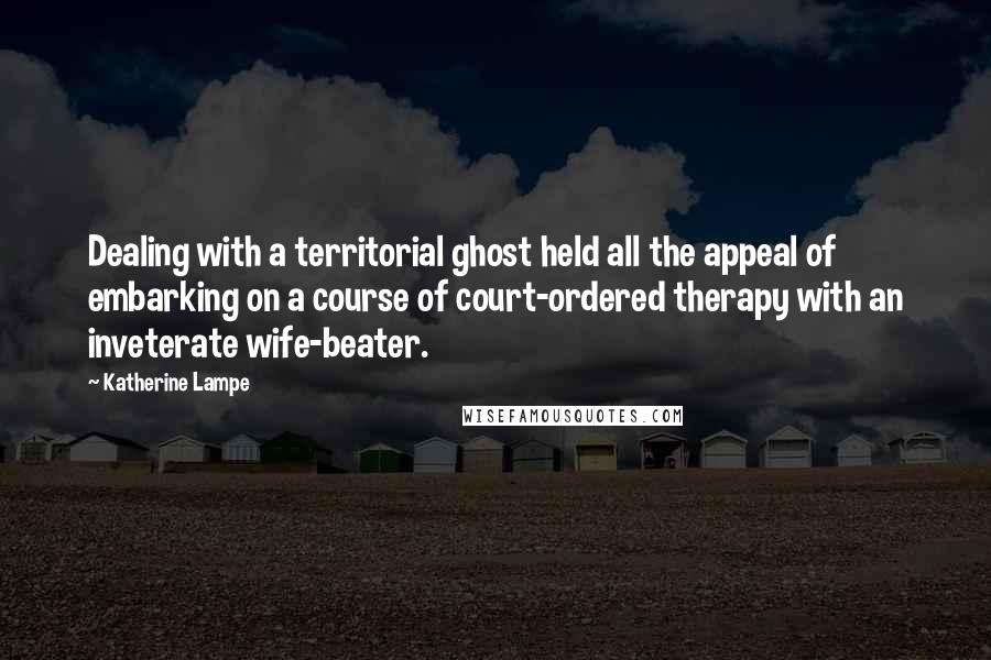 Katherine Lampe Quotes: Dealing with a territorial ghost held all the appeal of embarking on a course of court-ordered therapy with an inveterate wife-beater.