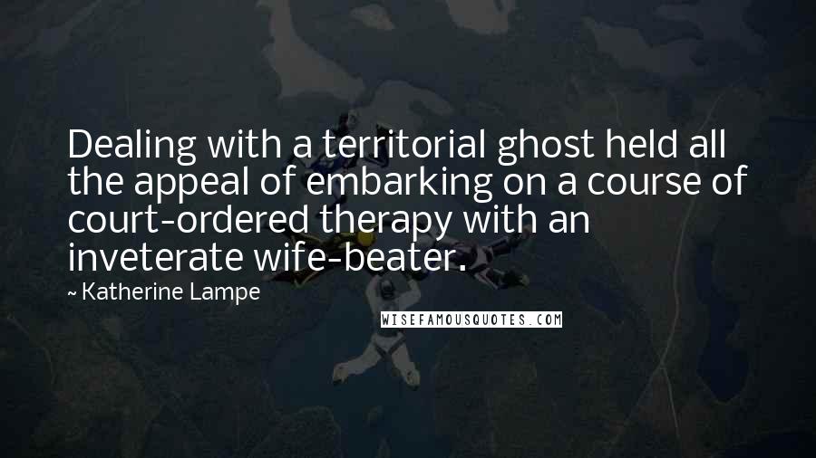 Katherine Lampe Quotes: Dealing with a territorial ghost held all the appeal of embarking on a course of court-ordered therapy with an inveterate wife-beater.