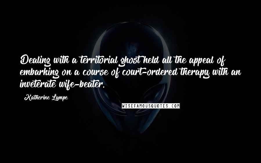 Katherine Lampe Quotes: Dealing with a territorial ghost held all the appeal of embarking on a course of court-ordered therapy with an inveterate wife-beater.
