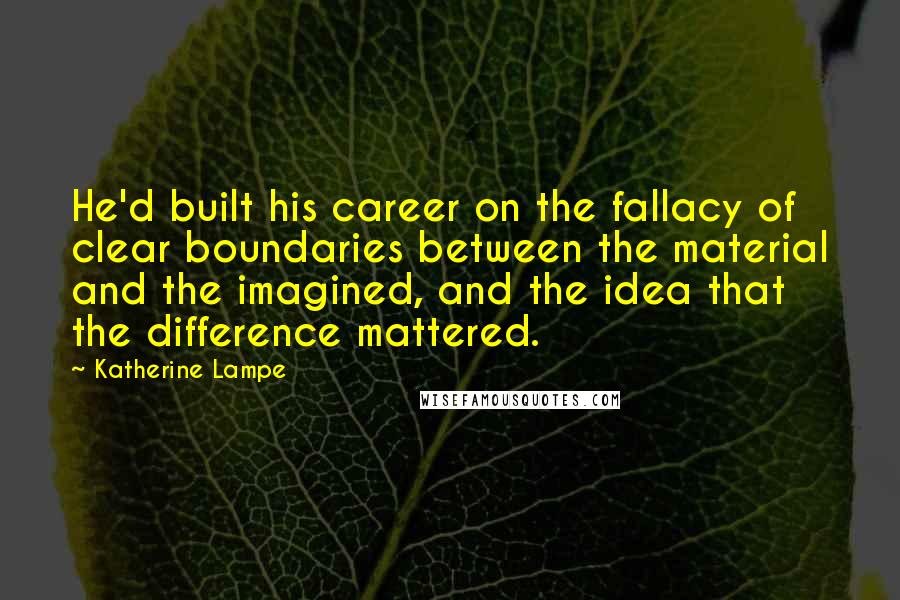 Katherine Lampe Quotes: He'd built his career on the fallacy of clear boundaries between the material and the imagined, and the idea that the difference mattered.