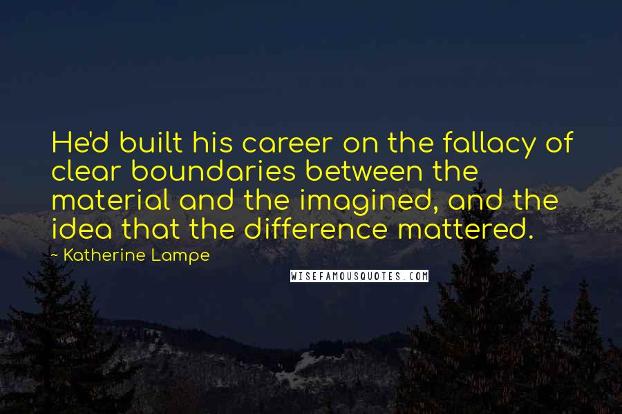 Katherine Lampe Quotes: He'd built his career on the fallacy of clear boundaries between the material and the imagined, and the idea that the difference mattered.