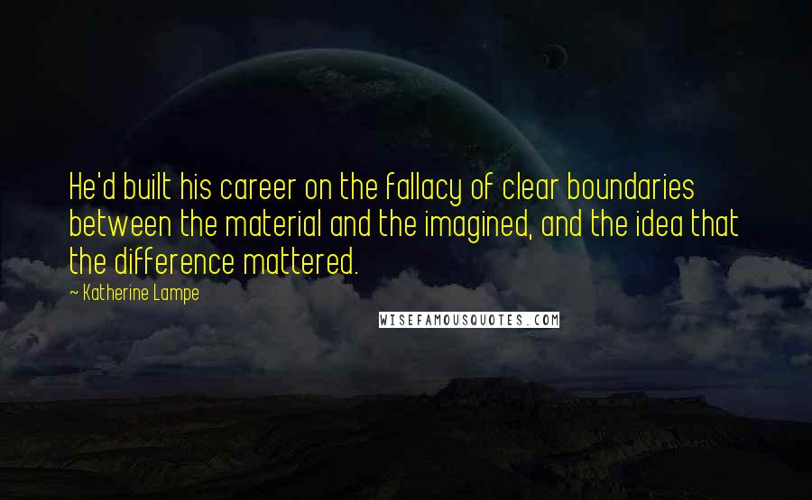 Katherine Lampe Quotes: He'd built his career on the fallacy of clear boundaries between the material and the imagined, and the idea that the difference mattered.