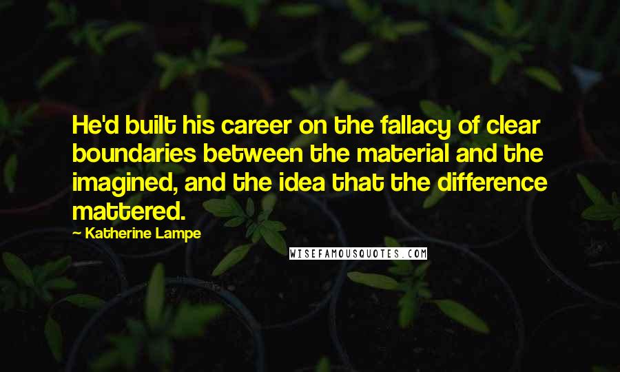 Katherine Lampe Quotes: He'd built his career on the fallacy of clear boundaries between the material and the imagined, and the idea that the difference mattered.