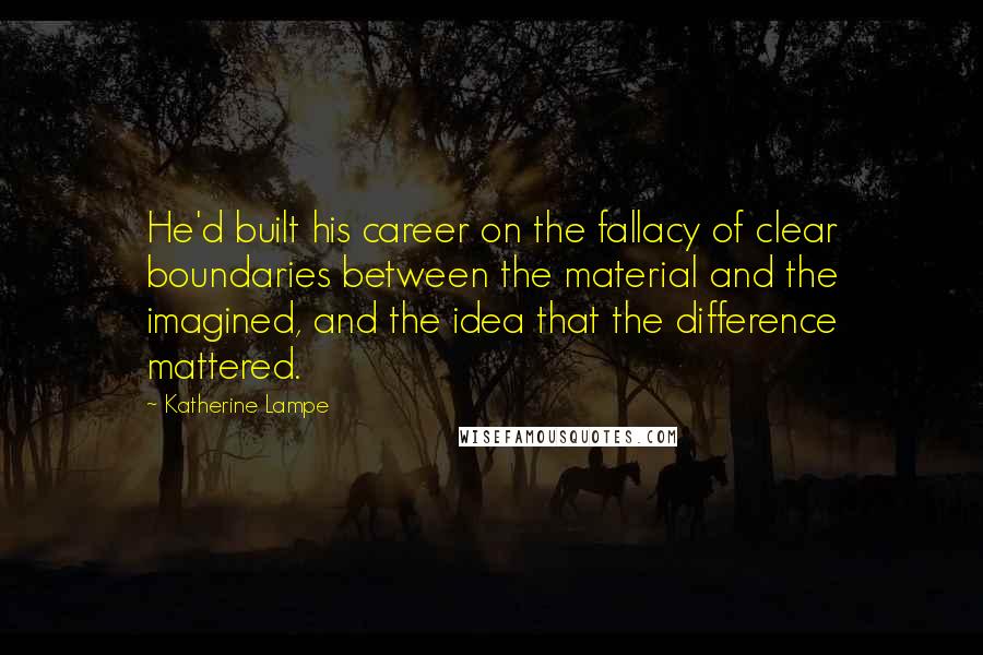 Katherine Lampe Quotes: He'd built his career on the fallacy of clear boundaries between the material and the imagined, and the idea that the difference mattered.