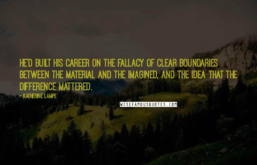 Katherine Lampe Quotes: He'd built his career on the fallacy of clear boundaries between the material and the imagined, and the idea that the difference mattered.