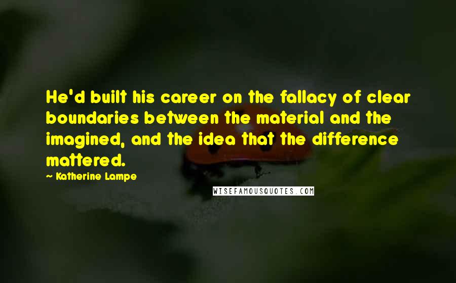 Katherine Lampe Quotes: He'd built his career on the fallacy of clear boundaries between the material and the imagined, and the idea that the difference mattered.