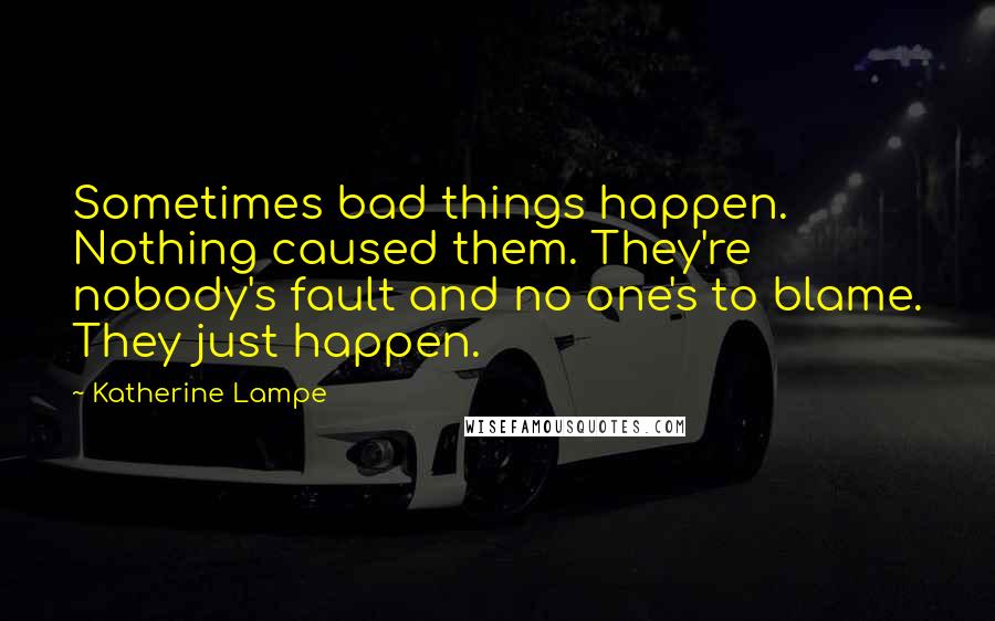Katherine Lampe Quotes: Sometimes bad things happen. Nothing caused them. They're nobody's fault and no one's to blame. They just happen.