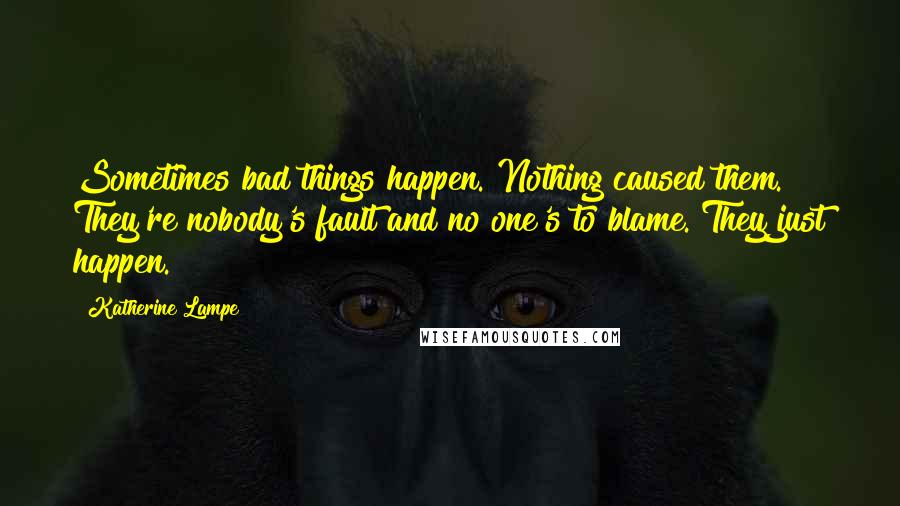 Katherine Lampe Quotes: Sometimes bad things happen. Nothing caused them. They're nobody's fault and no one's to blame. They just happen.