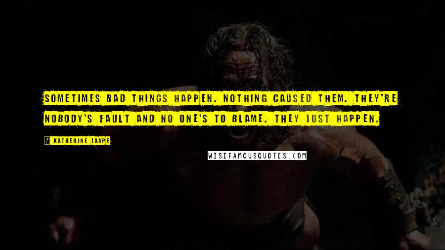 Katherine Lampe Quotes: Sometimes bad things happen. Nothing caused them. They're nobody's fault and no one's to blame. They just happen.