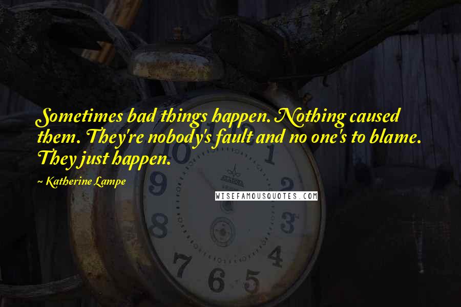 Katherine Lampe Quotes: Sometimes bad things happen. Nothing caused them. They're nobody's fault and no one's to blame. They just happen.
