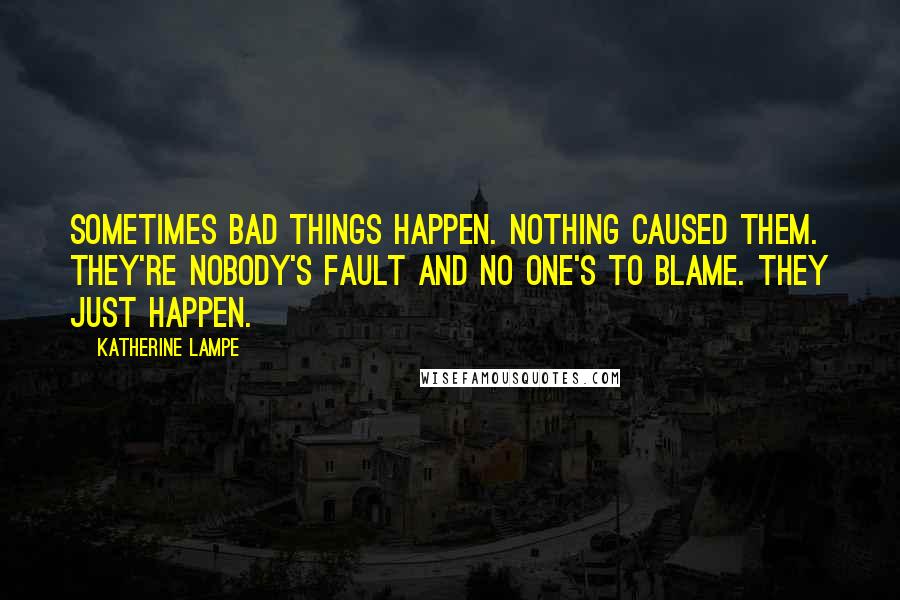 Katherine Lampe Quotes: Sometimes bad things happen. Nothing caused them. They're nobody's fault and no one's to blame. They just happen.