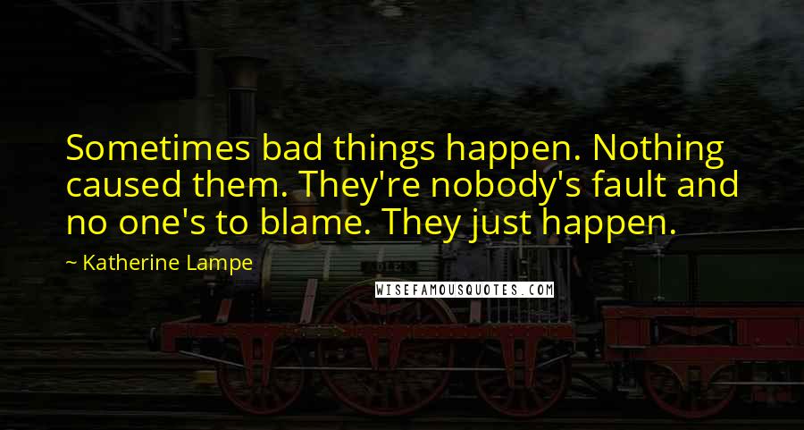 Katherine Lampe Quotes: Sometimes bad things happen. Nothing caused them. They're nobody's fault and no one's to blame. They just happen.
