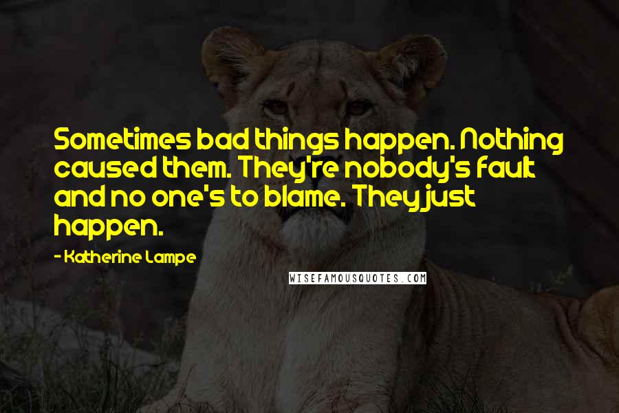 Katherine Lampe Quotes: Sometimes bad things happen. Nothing caused them. They're nobody's fault and no one's to blame. They just happen.
