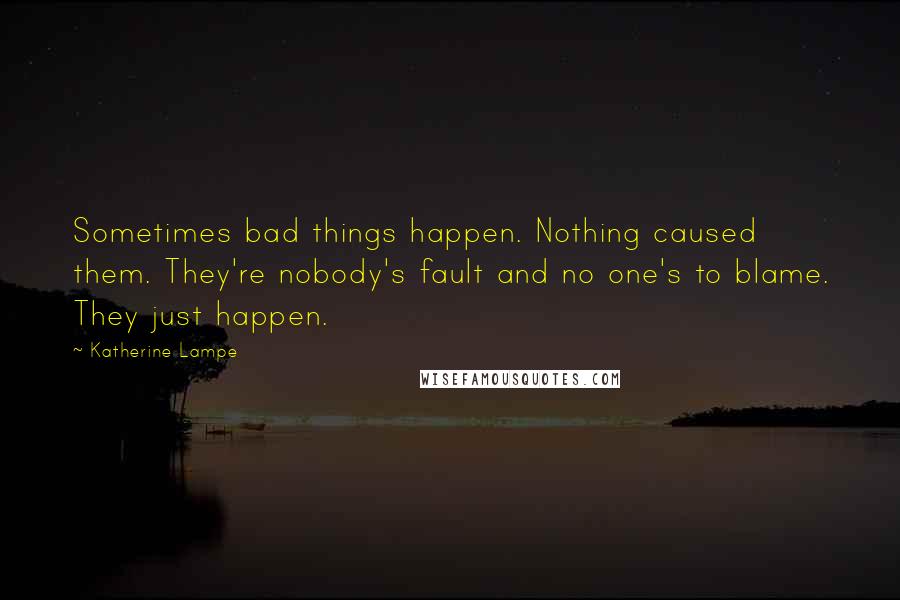Katherine Lampe Quotes: Sometimes bad things happen. Nothing caused them. They're nobody's fault and no one's to blame. They just happen.