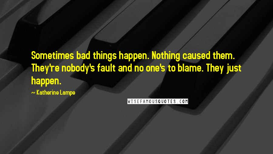 Katherine Lampe Quotes: Sometimes bad things happen. Nothing caused them. They're nobody's fault and no one's to blame. They just happen.