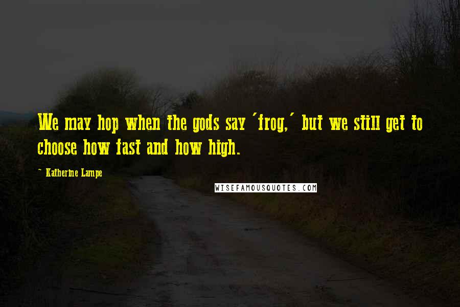 Katherine Lampe Quotes: We may hop when the gods say 'frog,' but we still get to choose how fast and how high.