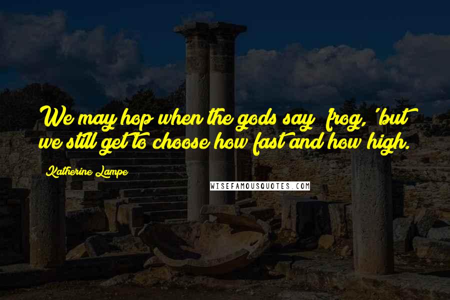 Katherine Lampe Quotes: We may hop when the gods say 'frog,' but we still get to choose how fast and how high.