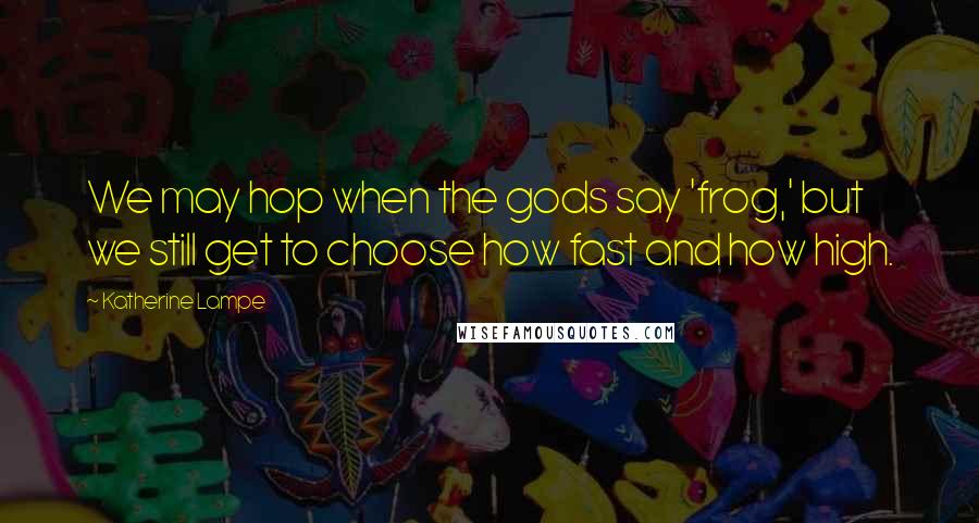 Katherine Lampe Quotes: We may hop when the gods say 'frog,' but we still get to choose how fast and how high.