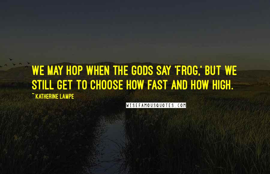 Katherine Lampe Quotes: We may hop when the gods say 'frog,' but we still get to choose how fast and how high.