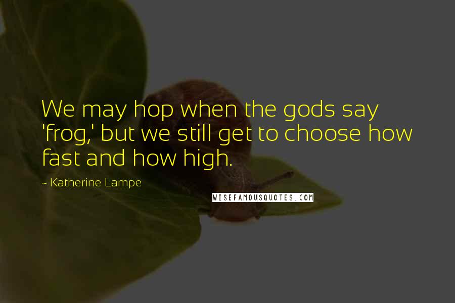 Katherine Lampe Quotes: We may hop when the gods say 'frog,' but we still get to choose how fast and how high.