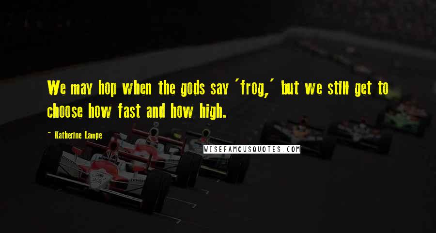 Katherine Lampe Quotes: We may hop when the gods say 'frog,' but we still get to choose how fast and how high.