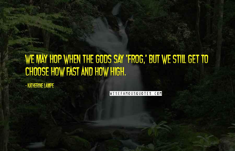 Katherine Lampe Quotes: We may hop when the gods say 'frog,' but we still get to choose how fast and how high.