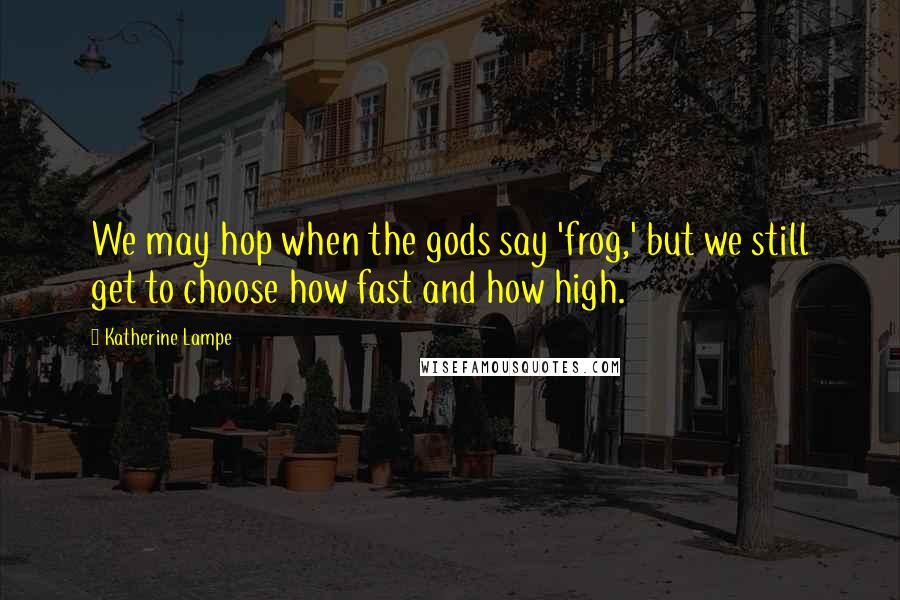 Katherine Lampe Quotes: We may hop when the gods say 'frog,' but we still get to choose how fast and how high.