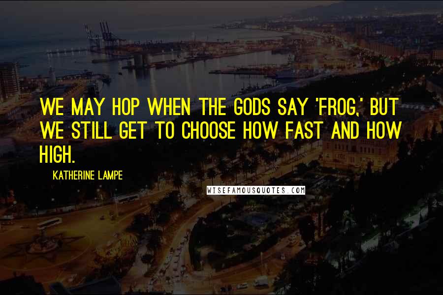 Katherine Lampe Quotes: We may hop when the gods say 'frog,' but we still get to choose how fast and how high.