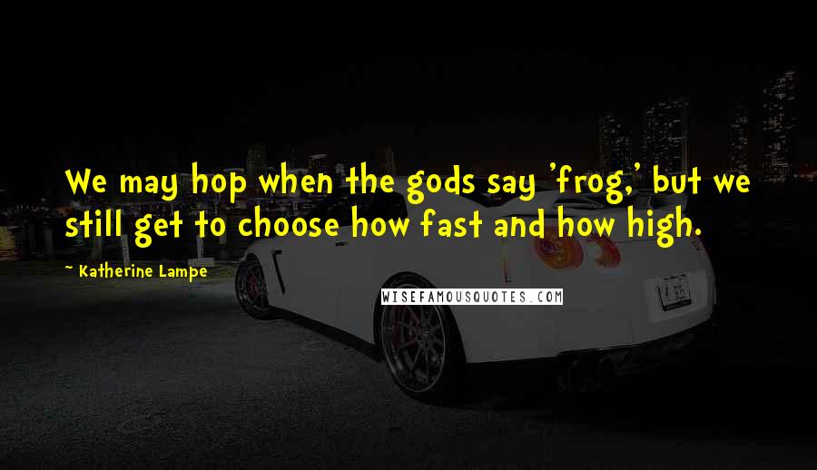 Katherine Lampe Quotes: We may hop when the gods say 'frog,' but we still get to choose how fast and how high.