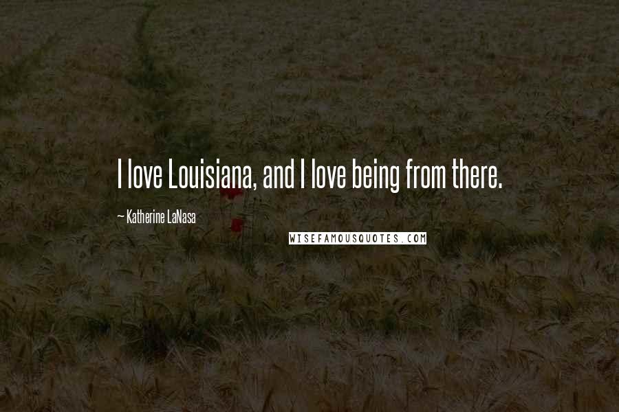 Katherine LaNasa Quotes: I love Louisiana, and I love being from there.