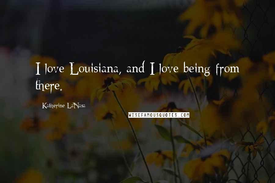 Katherine LaNasa Quotes: I love Louisiana, and I love being from there.