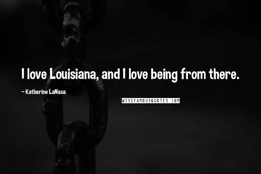 Katherine LaNasa Quotes: I love Louisiana, and I love being from there.