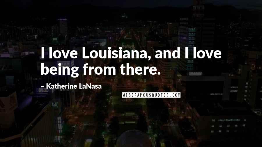 Katherine LaNasa Quotes: I love Louisiana, and I love being from there.