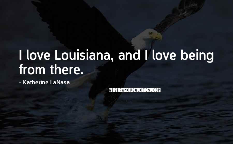 Katherine LaNasa Quotes: I love Louisiana, and I love being from there.