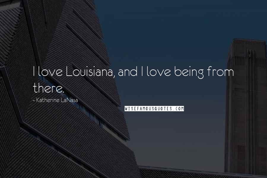 Katherine LaNasa Quotes: I love Louisiana, and I love being from there.