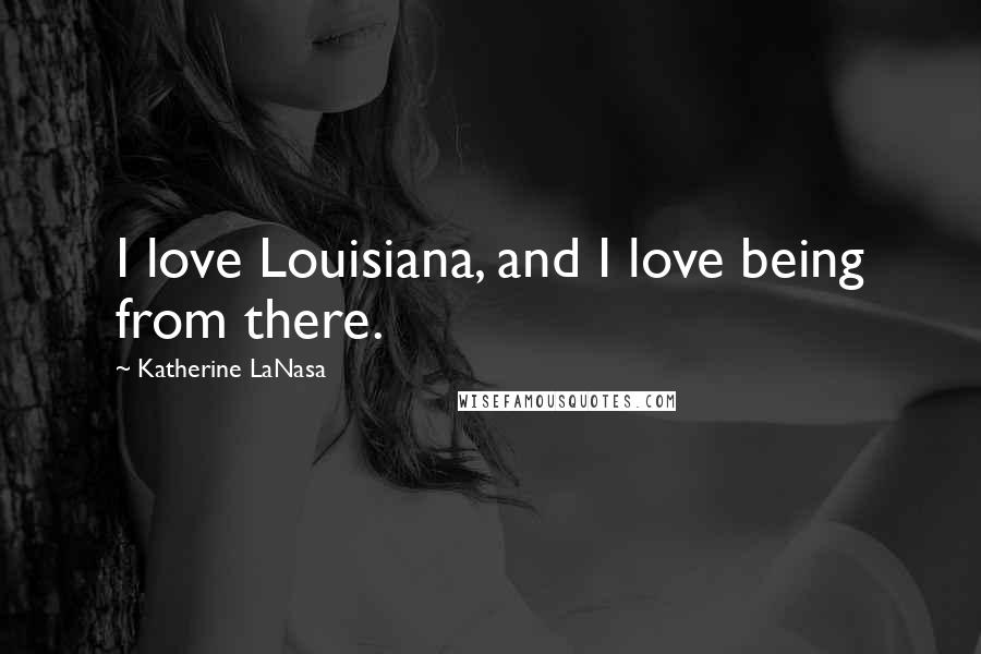 Katherine LaNasa Quotes: I love Louisiana, and I love being from there.
