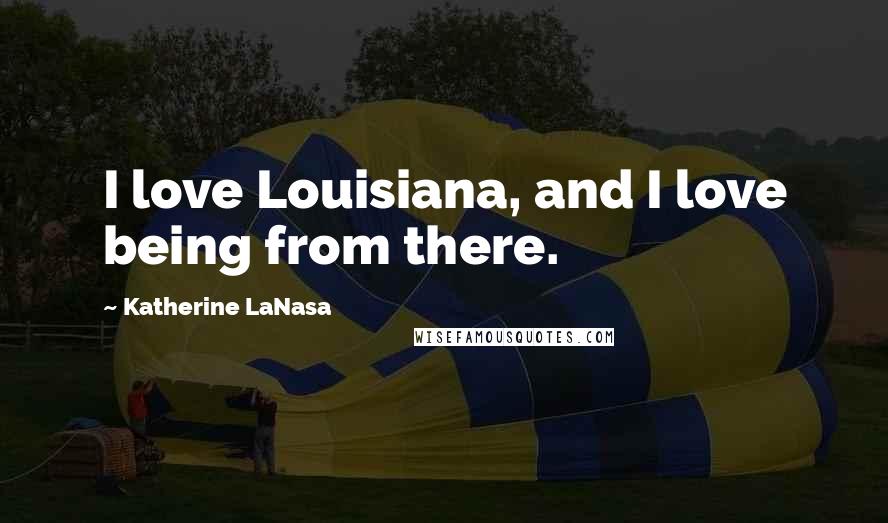 Katherine LaNasa Quotes: I love Louisiana, and I love being from there.