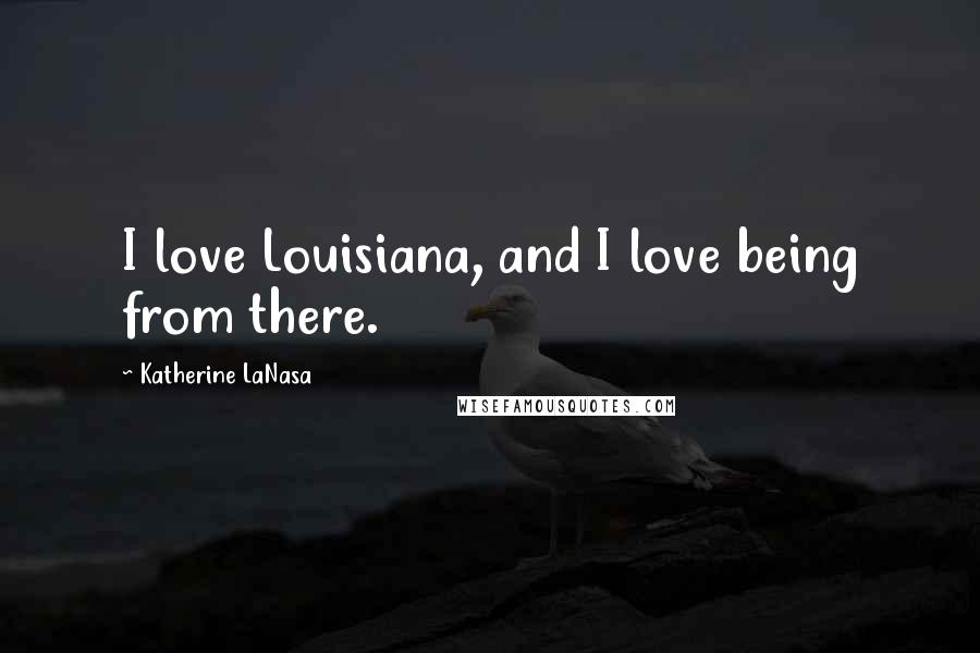 Katherine LaNasa Quotes: I love Louisiana, and I love being from there.