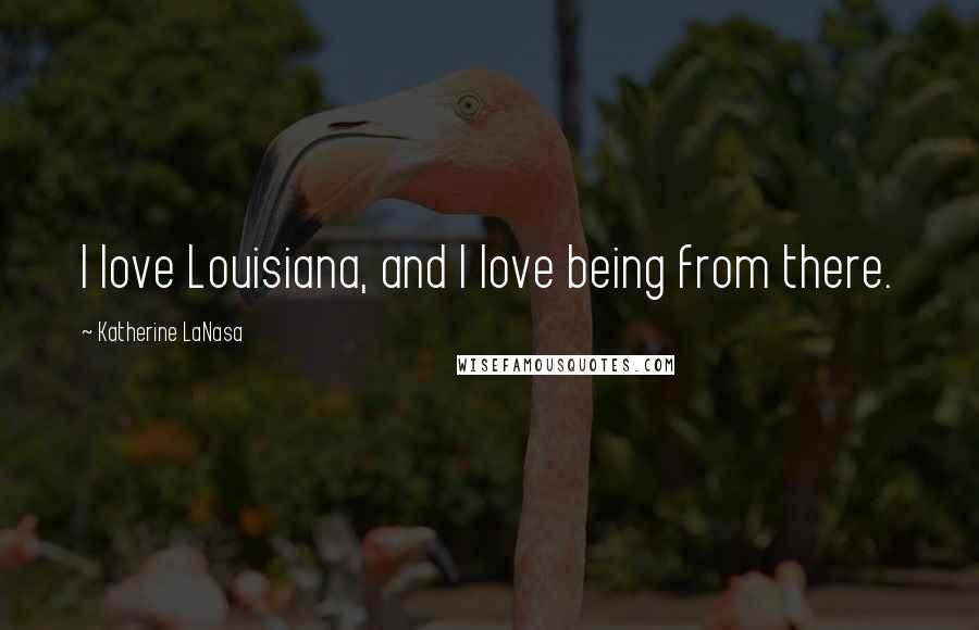 Katherine LaNasa Quotes: I love Louisiana, and I love being from there.