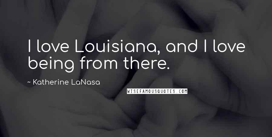 Katherine LaNasa Quotes: I love Louisiana, and I love being from there.