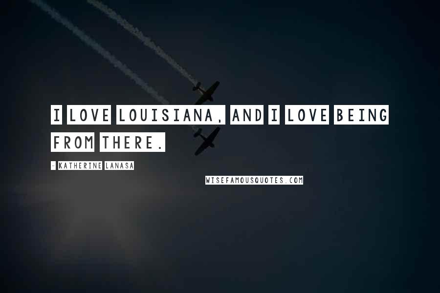 Katherine LaNasa Quotes: I love Louisiana, and I love being from there.