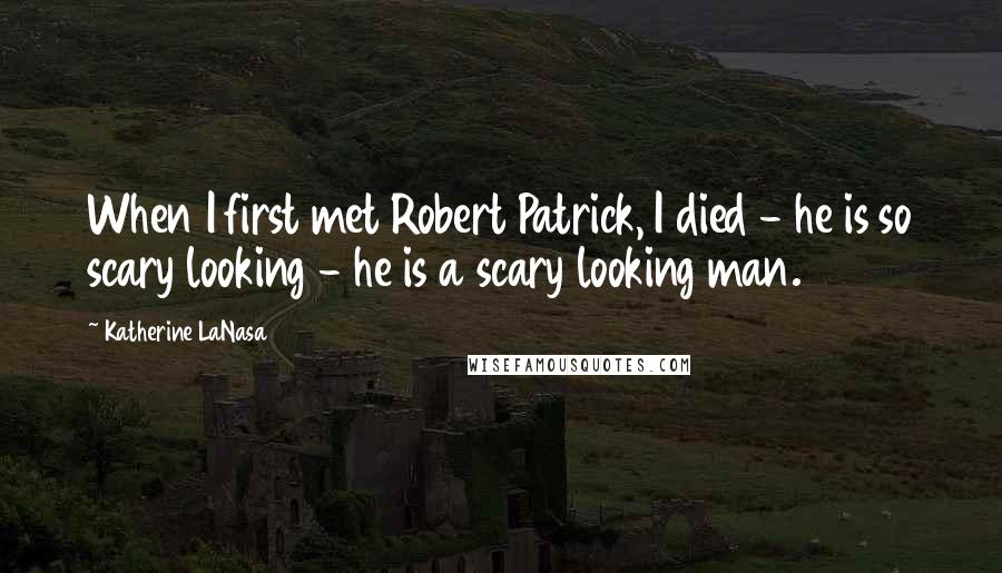 Katherine LaNasa Quotes: When I first met Robert Patrick, I died - he is so scary looking - he is a scary looking man.
