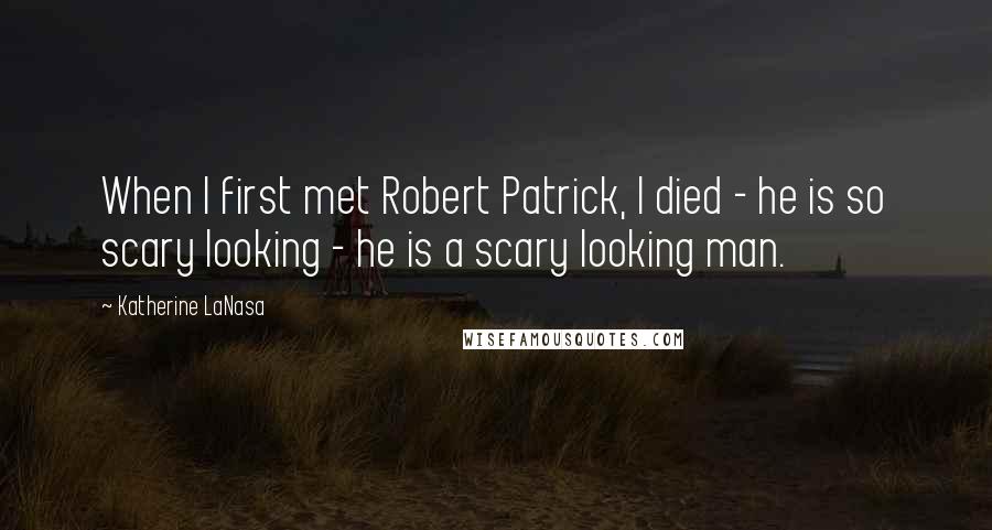 Katherine LaNasa Quotes: When I first met Robert Patrick, I died - he is so scary looking - he is a scary looking man.