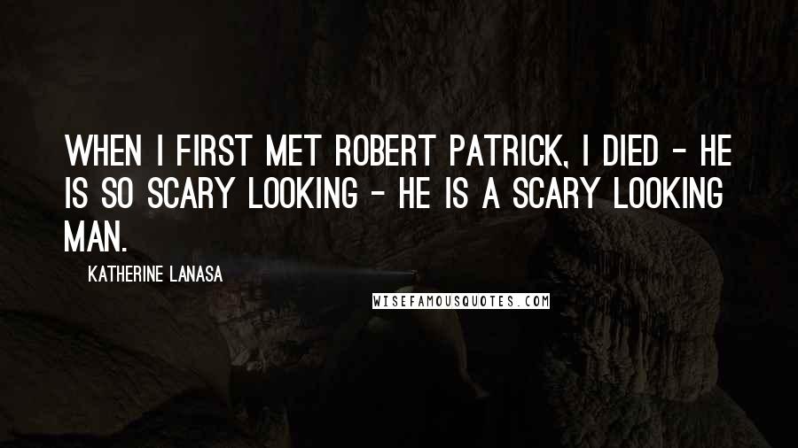 Katherine LaNasa Quotes: When I first met Robert Patrick, I died - he is so scary looking - he is a scary looking man.