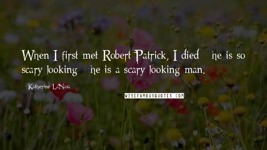 Katherine LaNasa Quotes: When I first met Robert Patrick, I died - he is so scary looking - he is a scary looking man.