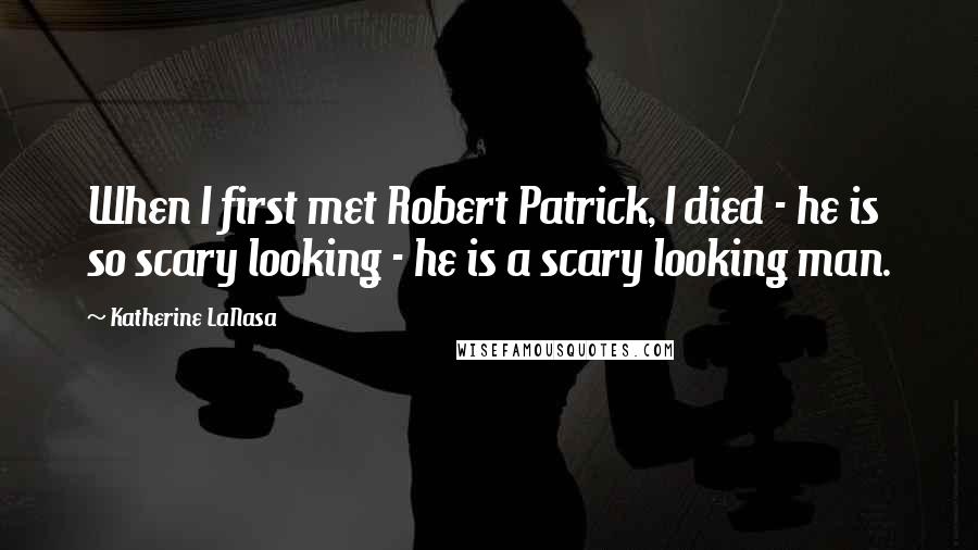 Katherine LaNasa Quotes: When I first met Robert Patrick, I died - he is so scary looking - he is a scary looking man.