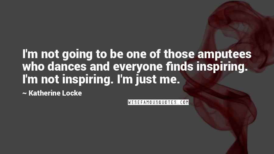 Katherine Locke Quotes: I'm not going to be one of those amputees who dances and everyone finds inspiring. I'm not inspiring. I'm just me.